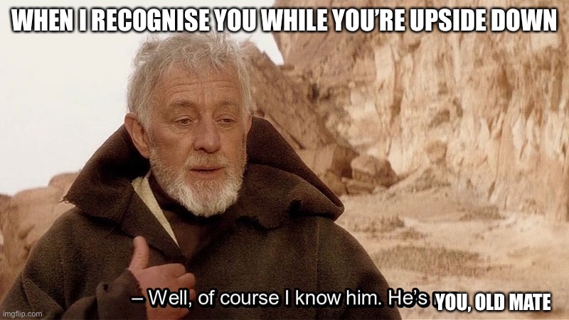 Obi Wan Of course I know him, He‘s me | WHEN I RECOGNISE YOU WHILE YOU’RE UPSIDE DOWN; YOU, OLD MATE | image tagged in obi wan of course i know him he s me | made w/ Imgflip meme maker