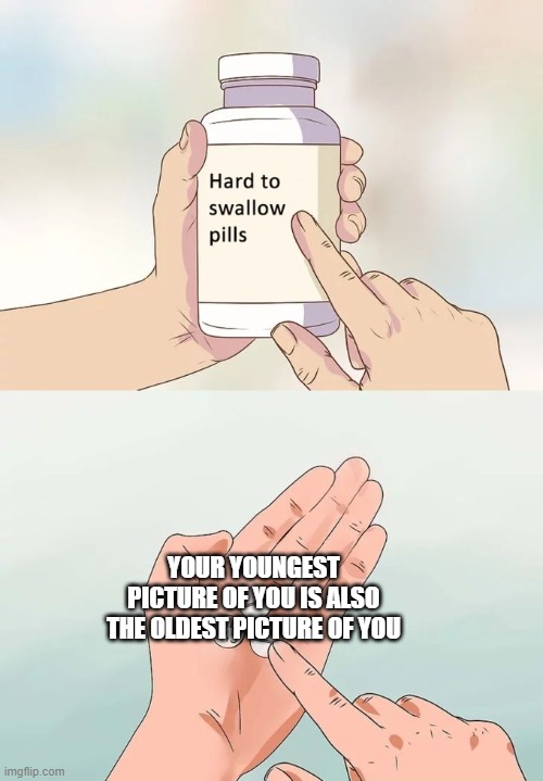 Hard To Swallow Pills | YOUR YOUNGEST PICTURE OF YOU IS ALSO THE OLDEST PICTURE OF YOU | image tagged in memes,hard to swallow pills | made w/ Imgflip meme maker