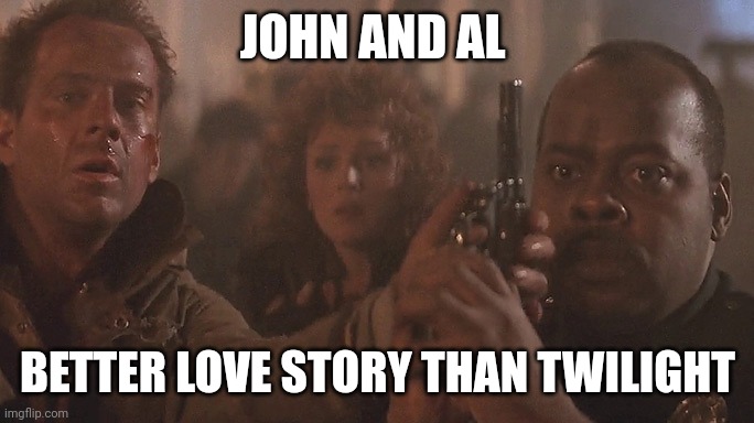 Die Hard | JOHN AND AL; BETTER LOVE STORY THAN TWILIGHT | image tagged in still a better love story than twilight | made w/ Imgflip meme maker