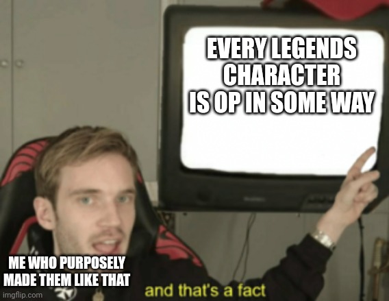 and that's a fact |  EVERY LEGENDS CHARACTER IS OP IN SOME WAY; ME WHO PURPOSELY MADE THEM LIKE THAT | image tagged in and that's a fact | made w/ Imgflip meme maker