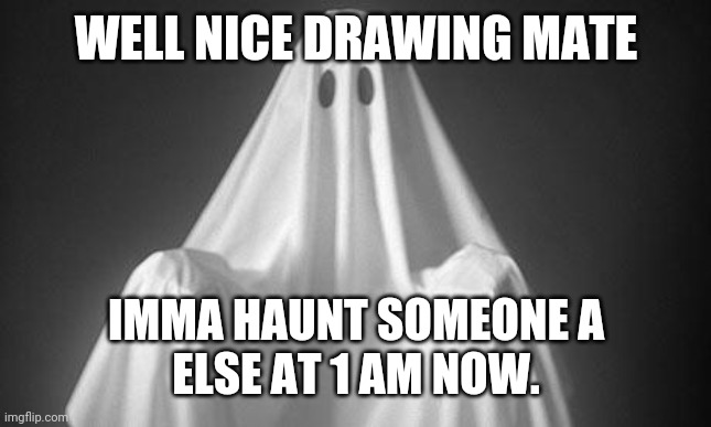 Ghost | WELL NICE DRAWING MATE IMMA HAUNT SOMEONE A
ELSE AT 1 AM NOW. | image tagged in ghost | made w/ Imgflip meme maker