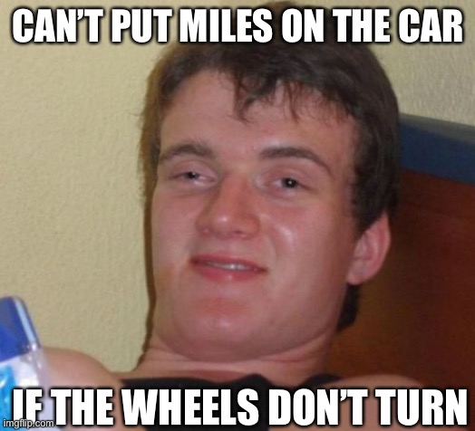 Driving | CAN’T PUT MILES ON THE CAR; IF THE WHEELS DON’T TURN | image tagged in memes,10 guy,wheels,cars | made w/ Imgflip meme maker