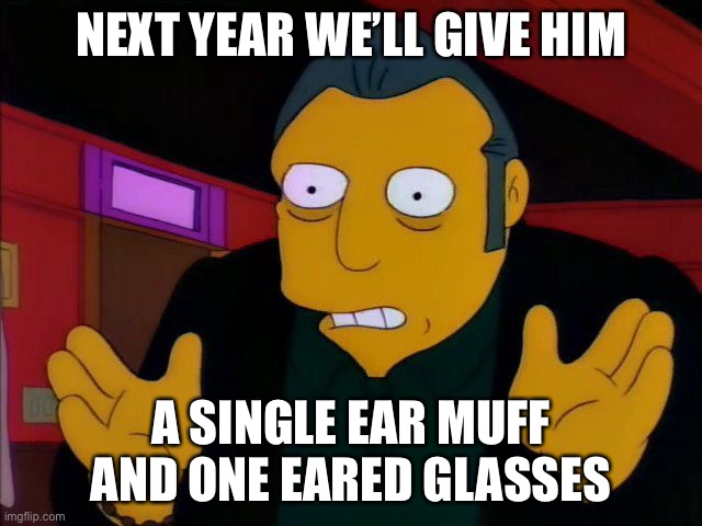 Fat tony | NEXT YEAR WE’LL GIVE HIM A SINGLE EAR MUFF
AND ONE EARED GLASSES | image tagged in fat tony | made w/ Imgflip meme maker