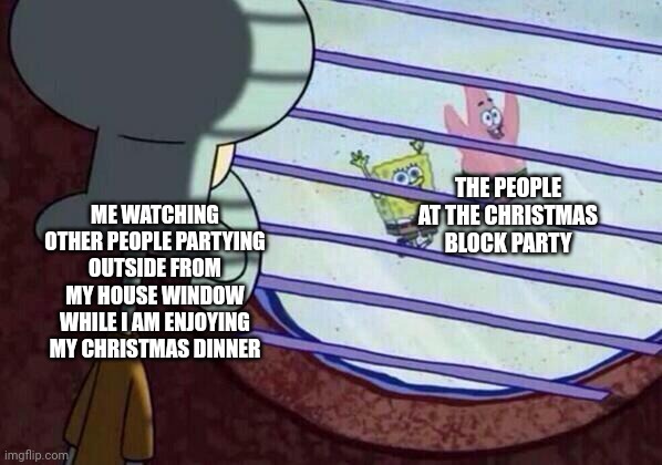 Christmas block party |  THE PEOPLE AT THE CHRISTMAS BLOCK PARTY; ME WATCHING OTHER PEOPLE PARTYING OUTSIDE FROM MY HOUSE WINDOW WHILE I AM ENJOYING MY CHRISTMAS DINNER | image tagged in squidward window,block,party,merry christmas,memes,christmas | made w/ Imgflip meme maker