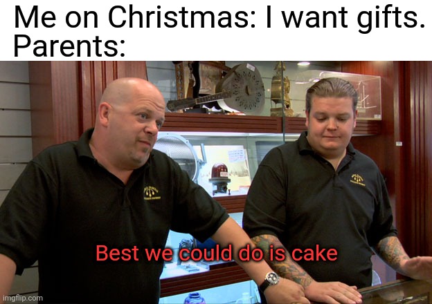 Who doesn't get gifts | Me on Christmas: I want gifts. Parents:; Best we could do is cake | image tagged in pawn stars best i can do | made w/ Imgflip meme maker
