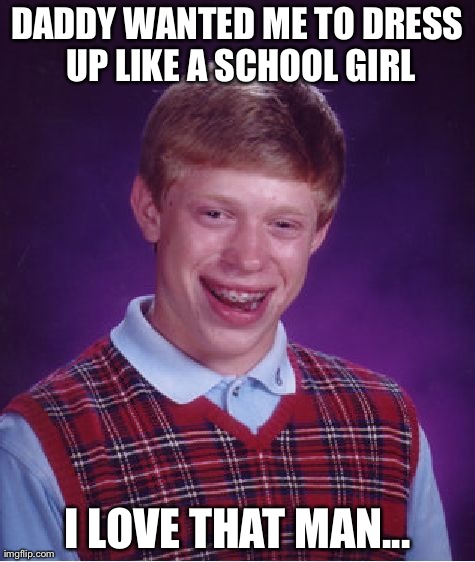 Bad Luck Brian Meme | DADDY WANTED ME TO DRESS UP LIKE A SCHOOL GIRL I LOVE THAT MAN... | image tagged in memes,bad luck brian | made w/ Imgflip meme maker