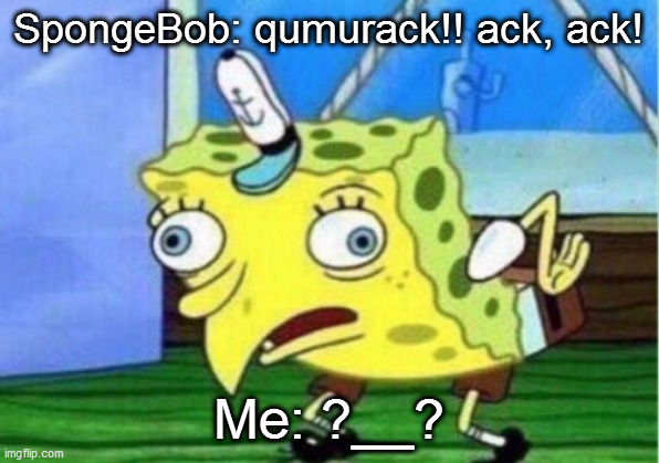 SpongeBob vids | SpongeBob: qumurack!! ack, ack! Me: ?__? | image tagged in memes,mocking spongebob,spongebob vid | made w/ Imgflip meme maker