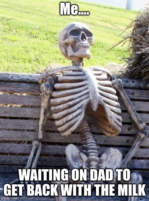 Ha | Me.... WAITING ON DAD TO GET BACK WITH THE MILK | image tagged in memes,waiting skeleton | made w/ Imgflip meme maker