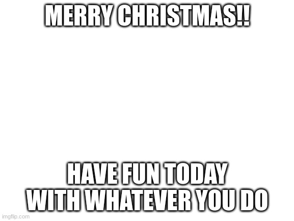 if you dont celebrate have a good day :)) | MERRY CHRISTMAS!! HAVE FUN TODAY WITH WHATEVER YOU DO | image tagged in blank white template | made w/ Imgflip meme maker