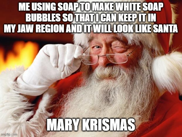 mary krismas | ME USING SOAP TO MAKE WHITE SOAP BUBBLES SO THAT I CAN KEEP IT IN MY JAW REGION AND IT WILL LOOK LIKE SANTA; MARY KRISMAS | image tagged in santa,memes,funny | made w/ Imgflip meme maker