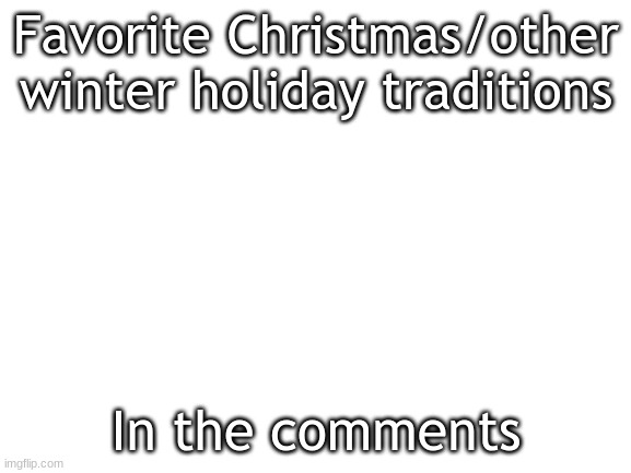 e | Favorite Christmas/other winter holiday traditions; In the comments | image tagged in blank white template | made w/ Imgflip meme maker