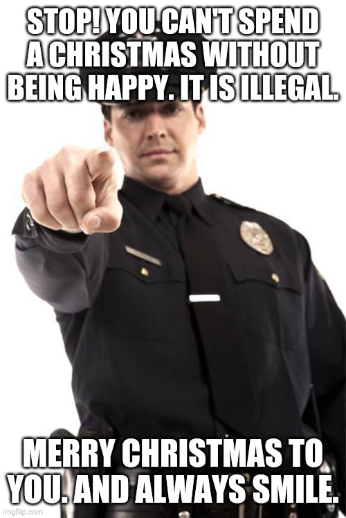 Don't be sad. You will be in jail in 5 years. | STOP! YOU CAN'T SPEND A CHRISTMAS WITHOUT BEING HAPPY. IT IS ILLEGAL. MERRY CHRISTMAS TO YOU. AND ALWAYS SMILE. | image tagged in police,memes,funny,funny memes,christmas,barney will eat all of your delectable biscuits | made w/ Imgflip meme maker
