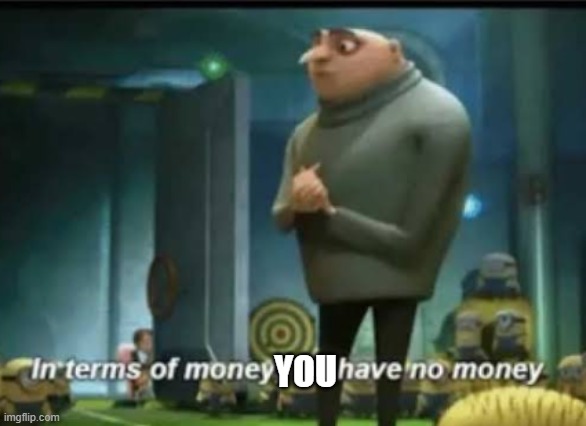 In terms of money | YOU | image tagged in in terms of money | made w/ Imgflip meme maker