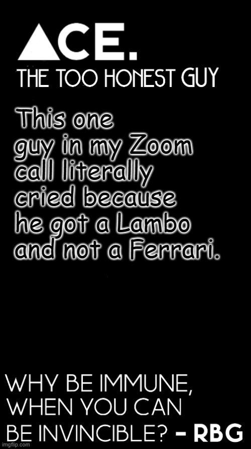 can i get some "lol spoiled idiot"s in the chat? | This one guy in my Zoom call literally cried because he got a Lambo and not a Ferrari. | image tagged in ace black prev username spiralz | made w/ Imgflip meme maker