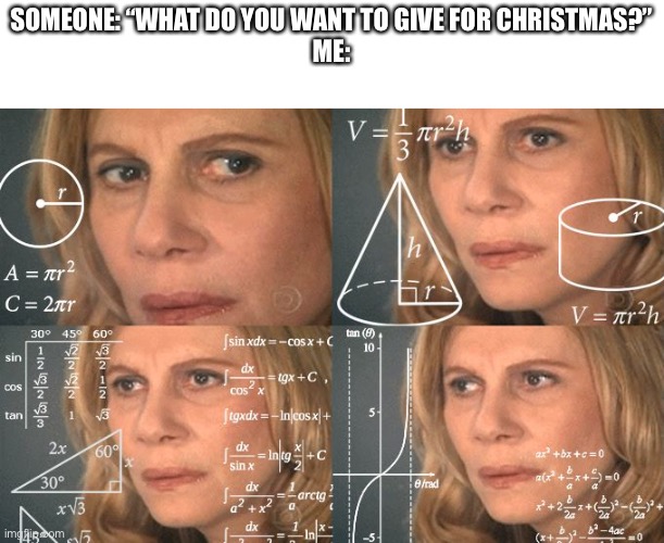 Why is it so hard to come up with something? | SOMEONE: “WHAT DO YOU WANT TO GIVE FOR CHRISTMAS?”
ME: | image tagged in calculating meme | made w/ Imgflip meme maker