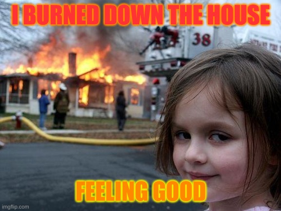 fire | I BURNED DOWN THE HOUSE; FEELING GOOD | image tagged in easter eggs | made w/ Imgflip meme maker