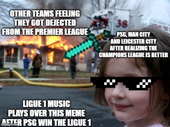 psg wins | OTHER TEAMS FEELING THEY GOT DEJECTED FROM THE PREMIER LEAGUE; PSG, MAN CITY AND LEICESTER CITY AFTER REALIZING THE CHAMPIONS LEAGUE IS BETTER; LIGUE 1 MUSIC PLAYS OVER THIS MEME AFTER PSG WIN THE LIGUE 1 | image tagged in memes,disaster girl | made w/ Imgflip meme maker