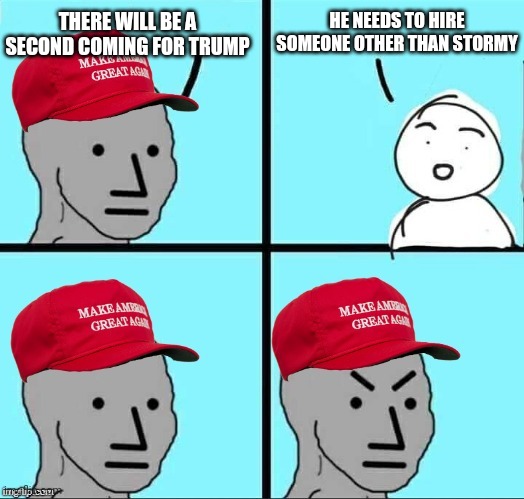 MAGA NPC | HE NEEDS TO HIRE SOMEONE OTHER THAN STORMY; THERE WILL BE A SECOND COMING FOR TRUMP | image tagged in maga npc | made w/ Imgflip meme maker