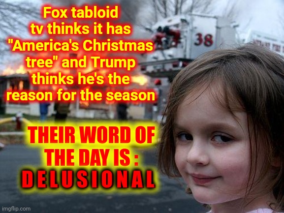 We Need Hip High Boots To Wade Through All Of The Trumpublican B. S. | Fox tabloid tv thinks it has "America's Christmas tree" and Trump thinks he's the reason for the season; THEIR WORD OF THE DAY IS :
D E L U S I O N A L; D E L U S I O N A L | image tagged in memes,disaster girl,trumpublican terrorists,liars,thieves,crooks and criminals | made w/ Imgflip meme maker