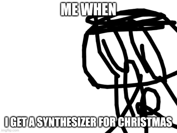 I got a synethesizer! | ME WHEN; I GET A SYNTHESIZER FOR CHRISTMAS | image tagged in blank white template | made w/ Imgflip meme maker