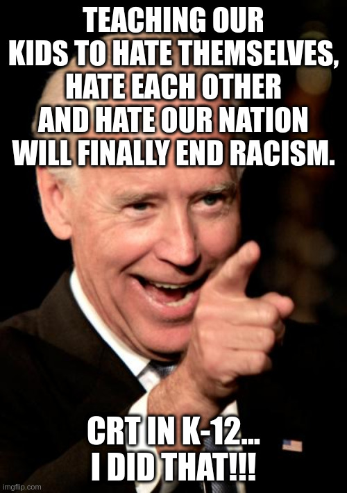No CRT in K-12... teaching systemic racism and hate isn't helping anything. | TEACHING OUR KIDS TO HATE THEMSELVES, HATE EACH OTHER AND HATE OUR NATION WILL FINALLY END RACISM. CRT IN K-12... I DID THAT!!! | image tagged in memes,smilin biden,crt,sleepy joe | made w/ Imgflip meme maker
