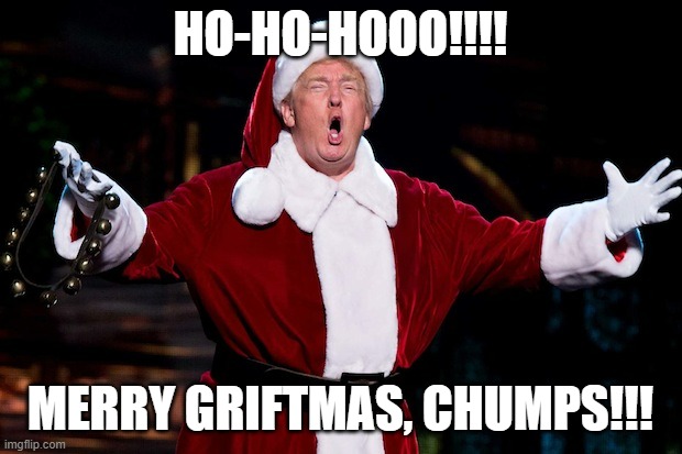 Trump Christmas | HO-HO-HOOO!!!! MERRY GRIFTMAS, CHUMPS!!! | image tagged in trump christmas | made w/ Imgflip meme maker