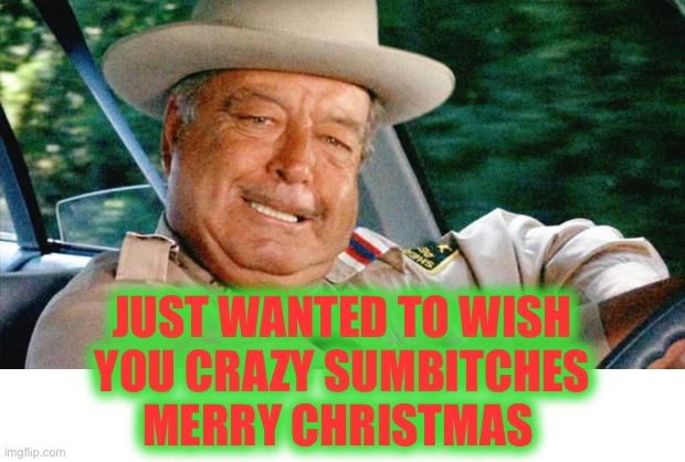 Even Brandon |  JUST WANTED TO WISH YOU CRAZY SUMBITCHES MERRY CHRISTMAS | image tagged in smokey and the bandit 1 | made w/ Imgflip meme maker