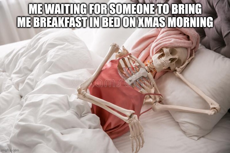Breakfast in bed, waiting | ME WAITING FOR SOMEONE TO BRING ME BREAKFAST IN BED ON XMAS MORNING | image tagged in skeleton | made w/ Imgflip meme maker