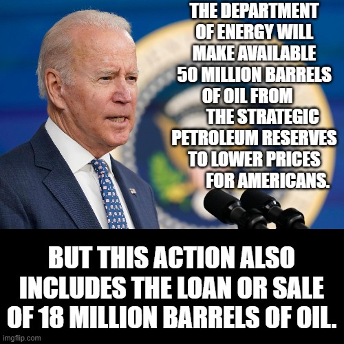 Hmmm...Did He Forget To Mention That? | THE DEPARTMENT OF ENERGY WILL MAKE AVAILABLE 50 MILLION BARRELS OF OIL FROM          THE STRATEGIC PETROLEUM RESERVES TO LOWER PRICES         FOR AMERICANS. BUT THIS ACTION ALSO INCLUDES THE LOAN OR SALE OF 18 MILLION BARRELS OF OIL. | image tagged in memes,politics,joe biden,oil,sale,hmmm | made w/ Imgflip meme maker