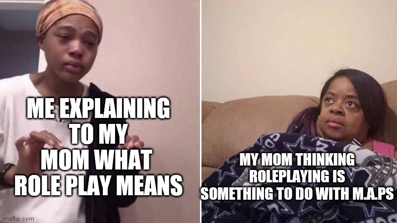 Fun fact: This happened when I tried out discord | ME EXPLAINING TO MY MOM WHAT  ROLE PLAY MEANS; MY MOM THINKING ROLEPLAYING IS SOMETHING TO DO WITH M.A.PS | image tagged in me explaining to my mom | made w/ Imgflip meme maker