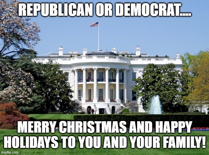 White House | REPUBLICAN OR DEMOCRAT.... MERRY CHRISTMAS AND HAPPY HOLIDAYS TO YOU AND YOUR FAMILY! | image tagged in white house | made w/ Imgflip meme maker