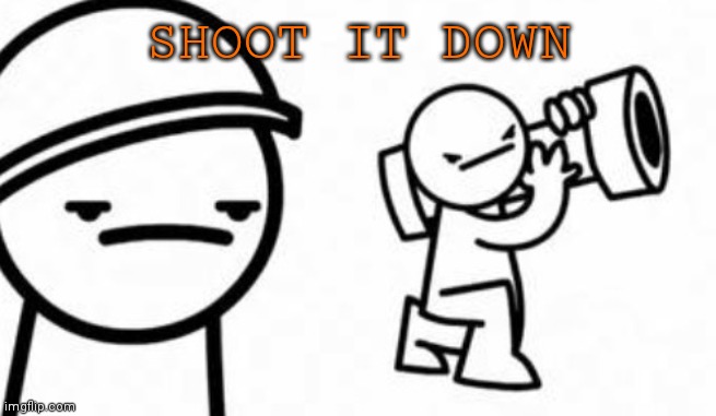Asdf movie Shoot it down | SHOOT IT DOWN | image tagged in asdf movie shoot it down | made w/ Imgflip meme maker