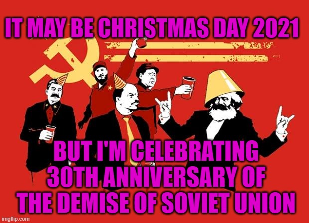 Party's Over - 30 year anniversary | IT MAY BE CHRISTMAS DAY 2021; BUT I'M CELEBRATING 30TH ANNIVERSARY OF THE DEMISE OF SOVIET UNION | image tagged in soviet union,communism,ussr | made w/ Imgflip meme maker