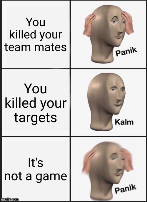 I made this at 1:30 am | You killed your team mates; You killed your targets; It's not a game | image tagged in memes,panik kalm panik | made w/ Imgflip meme maker