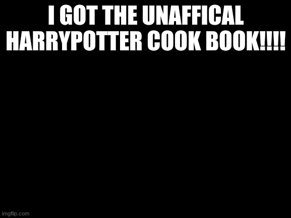 Blank White Template | I GOT THE UNAFFICAL HARRYPOTTER COOK BOOK!!!! | image tagged in blank white template | made w/ Imgflip meme maker