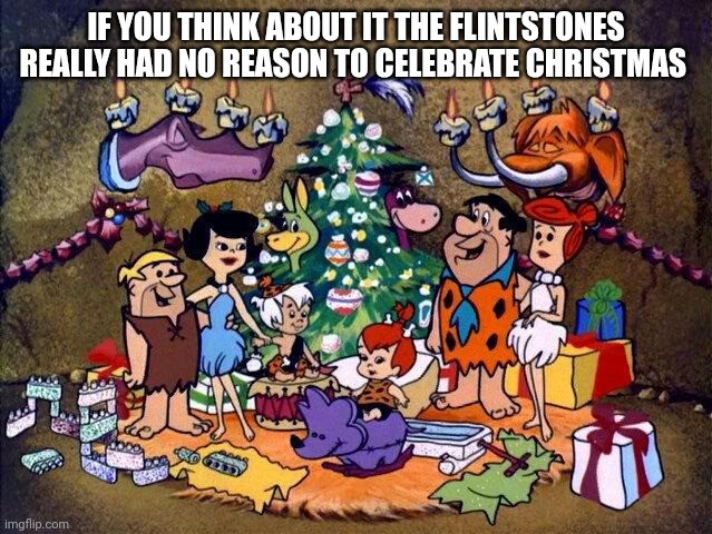 BC | IF YOU THINK ABOUT IT THE FLINTSTONES REALLY HAD NO REASON TO CELEBRATE CHRISTMAS | image tagged in merry christmas | made w/ Imgflip meme maker