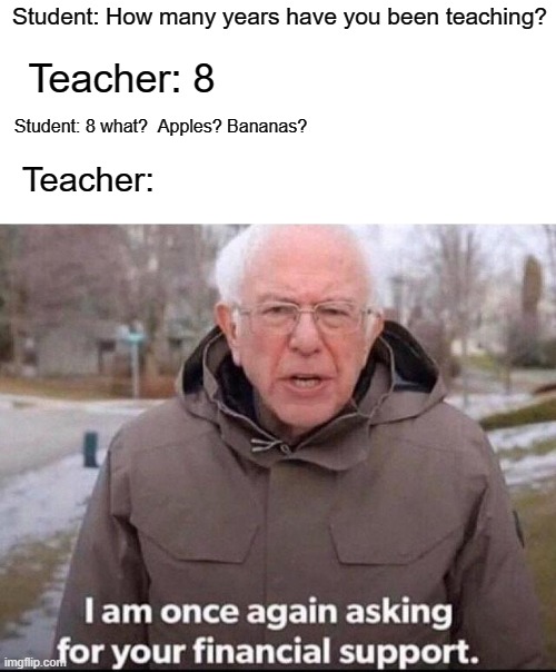 8 what who again | Student: How many years have you been teaching? Teacher: 8; Student: 8 what?  Apples? Bananas? Teacher: | image tagged in i am once again asking for your financial support,memes | made w/ Imgflip meme maker