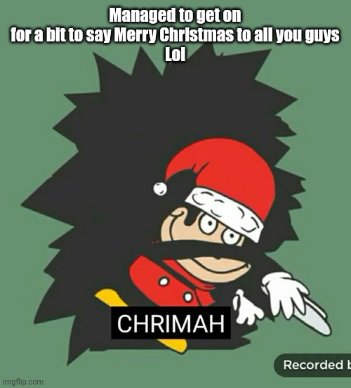 Ok now byeeeeeeee | Managed to get on for a bit to say Merry Christmas to all you guys
Lol | image tagged in chrimah | made w/ Imgflip meme maker