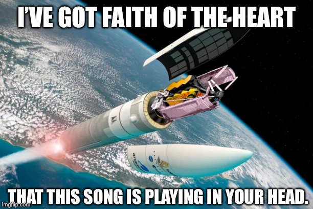 James Webb |  I’VE GOT FAITH OF THE HEART; THAT THIS SONG IS PLAYING IN YOUR HEAD. | image tagged in faith of the heart,star trek,james webb space telescope,enterprise,star trek enterprise | made w/ Imgflip meme maker