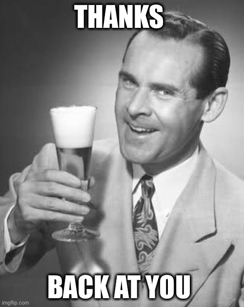 Cheers 50's Guy | THANKS BACK AT YOU | image tagged in cheers 50's guy | made w/ Imgflip meme maker
