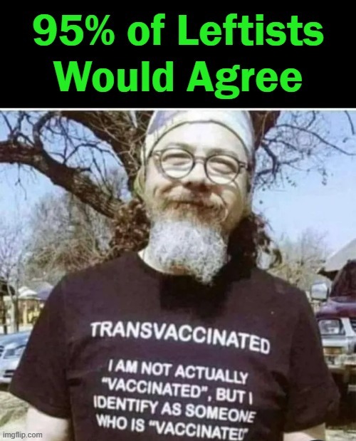 Who Says We Have To Make Sense Today? Certainly NOT Leftists.... | image tagged in politics,leftists,loony,alternate reality,covid vaccine,trans | made w/ Imgflip meme maker