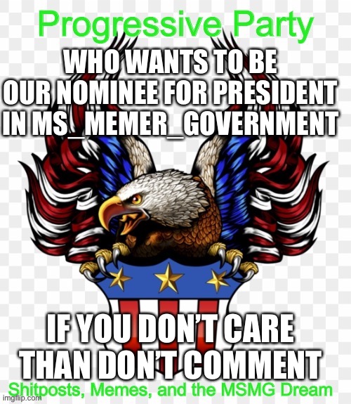 https://imgflip.com/m/MS_MEMER_GOVERNMENT | WHO WANTS TO BE OUR NOMINEE FOR PRESIDENT IN MS_MEMER_GOVERNMENT; IF YOU DON’T CARE THAN DON’T COMMENT | image tagged in msmg government progressive logo | made w/ Imgflip meme maker