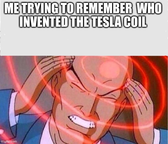 tdhvhgv | ME TRYING TO REMEMBER  WHO 
INVENTED THE TESLA COIL | image tagged in me trying to remember | made w/ Imgflip meme maker