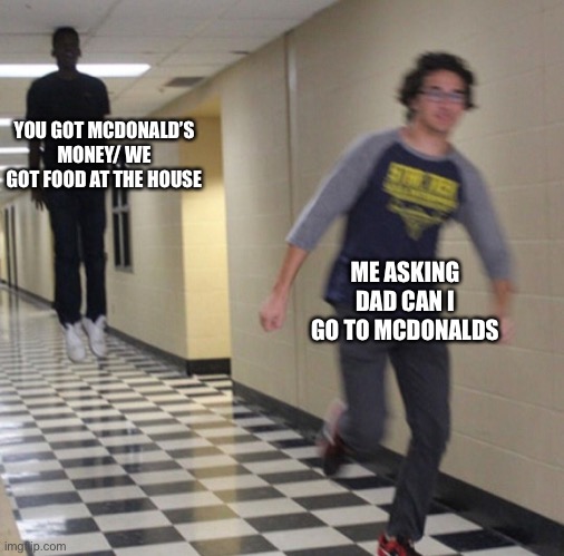 Happens to me every single DAY!!! |  YOU GOT MCDONALD’S MONEY/ WE GOT FOOD AT THE HOUSE; ME ASKING DAD CAN I GO TO MCDONALDS | image tagged in running away in hallway | made w/ Imgflip meme maker
