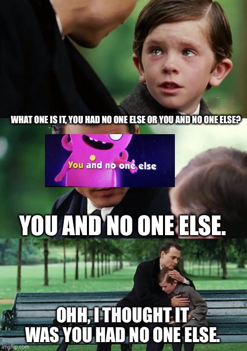 Old meme (12/25/21) | WHAT ONE IS IT, YOU HAD NO ONE ELSE OR YOU AND NO ONE ELSE? YOU AND NO ONE ELSE. OHH, I THOUGHT IT WAS YOU HAD NO ONE ELSE. | image tagged in memes,finding neverland | made w/ Imgflip meme maker