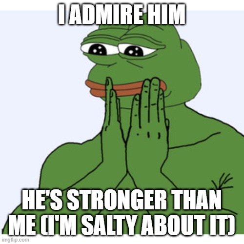 Admiring Pepe the frog | I ADMIRE HIM HE'S STRONGER THAN ME (I'M SALTY ABOUT IT) | image tagged in admiring pepe the frog | made w/ Imgflip meme maker
