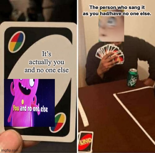Another old meme (12/25/21, yes, I was obsessed with this.) | The person who sang it as you had/have no one else. It’s actually you and no one else | image tagged in memes,uno draw 25 cards | made w/ Imgflip meme maker