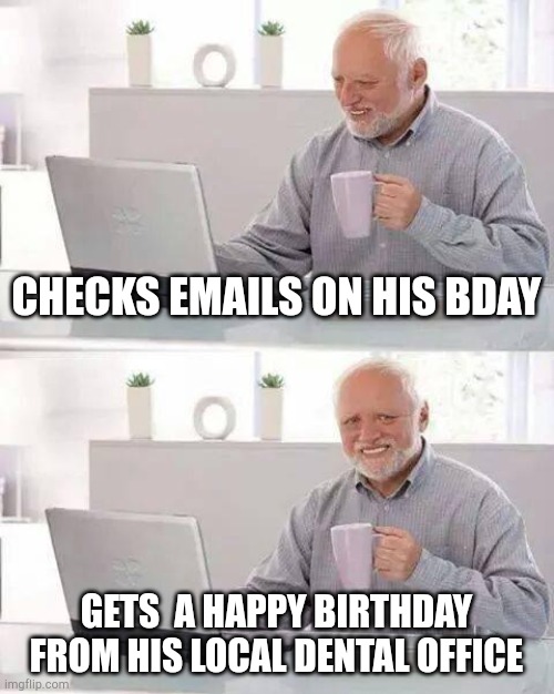 Hide the Pain Harold Meme | CHECKS EMAILS ON HIS BDAY; GETS  A HAPPY BIRTHDAY FROM HIS LOCAL DENTAL OFFICE | image tagged in memes,hide the pain harold | made w/ Imgflip meme maker