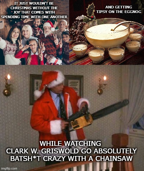 Share It With the Ones You Love...to Laugh At | AND GETTING TIPSY ON THE EGGNOG; IT JUST WOULDN'T BE CHRISTMAS WITHOUT THE JOY THAT COMES WITH SPENDING TIME WITH ONE ANOTHER; WHILE WATCHING 
CLARK W. GRISWOLD GO ABSOLUTELY BATSH*T CRAZY WITH A CHAINSAW | image tagged in merry christmas,family,friends,eggnog,clark griswold | made w/ Imgflip meme maker