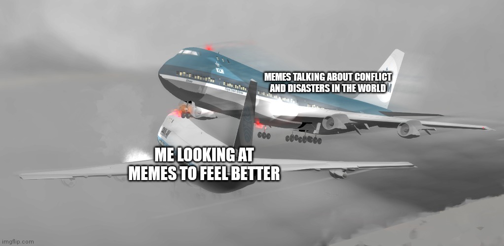 Pan am 1736 VS KLM 4805 | MEMES TALKING ABOUT CONFLICT AND DISASTERS IN THE WORLD; ME LOOKING AT MEMES TO FEEL BETTER | image tagged in pan am 1736 vs klm 4805 | made w/ Imgflip meme maker